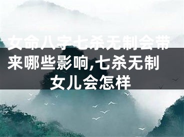 女命八字七杀无制会带来哪些影响,七杀无制女儿会怎样