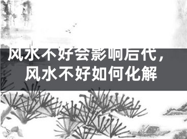 风水不好会影响后代，风水不好如何化解