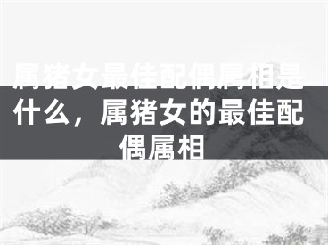 属猪女最佳配偶属相是什么，属猪女的最佳配偶属相