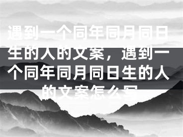 遇到一个同年同月同日生的人的文案,遇到一个同年同月同日生的人的文案怎么写