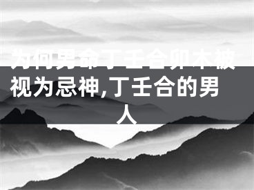 为何男命丁壬合卯木被视为忌神,丁壬合的男人
