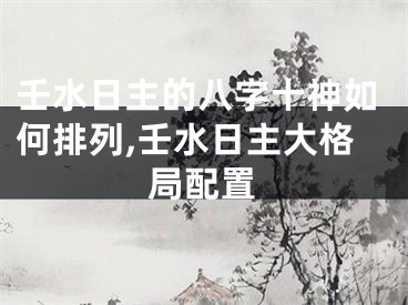 壬水日主的八字十神如何排列,壬水日主大格局配置