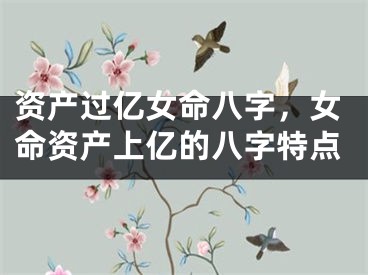 资产过亿女命八字，女命资产上亿的八字特点