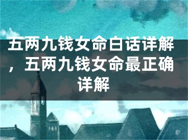 五两九钱女命白话详解，五两九钱女命最正确详解