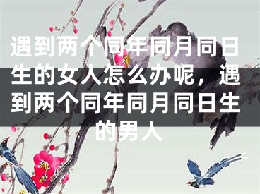 遇到两个同年同月同日生的女人怎么办呢，遇到两个同年同月同日生的男人