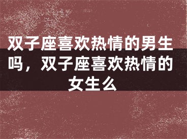双子座喜欢热情的男生吗，双子座喜欢热情的女生么