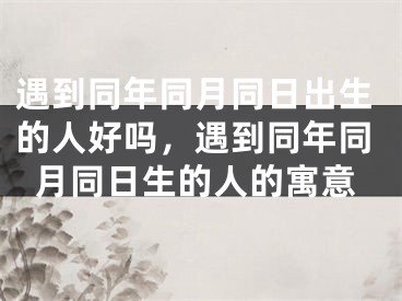 遇到同年同月同日出生的人好吗，遇到同年同月同日生的人的寓意