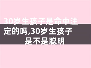 30岁生孩子是命中注定的吗,30岁生孩子是不是聪明