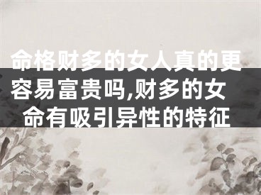 命格财多的女人真的更容易富贵吗,财多的女命有吸引异性的特征