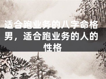 适合跑业务的八字命格男，适合跑业务的人的性格