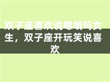 双子座喜欢说嗯哦吗女生，双子座开玩笑说喜欢