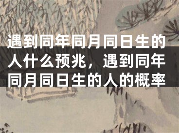 遇到同年同月同日生的人什么预兆，遇到同年同月同日生的人的概率