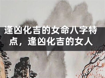 逢凶化吉的女命八字特点，逢凶化吉的女人