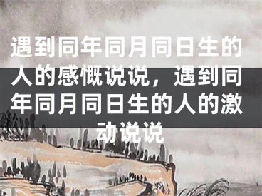 遇到同年同月同日生的人的感慨说说，遇到同年同月同日生的人的激动说说