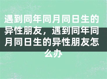 遇到同年同月同日生的异性朋友，遇到同年同月同日生的异性朋友怎么办