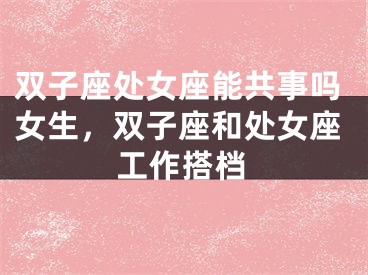 双子座处女座能共事吗女生，双子座和处女座工作搭档