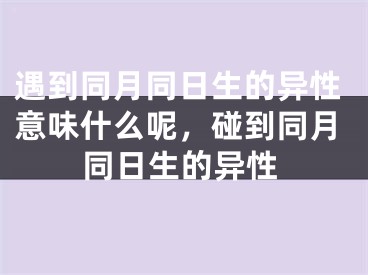 遇到同月同日生的异性意味什么呢,碰到同月同日生的异性