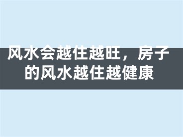 风水会越住越旺,房子的风水越住越健康