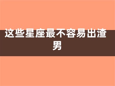 这些星座最不容易出渣男