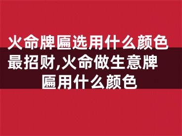 火命牌匾选用什么颜色最招财,火命做生意牌匾用什么颜色