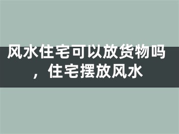 风水住宅可以放货物吗，住宅摆放风水