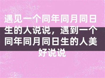 遇见一个同年同月同日生的人说说，遇到一个同年同月同日生的人美好说说