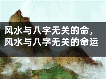 风水与八字无关的命，风水与八字无关的命运