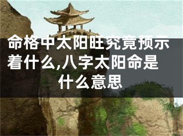 命格中太阳旺究竟预示着什么,八字太阳命是什么意思