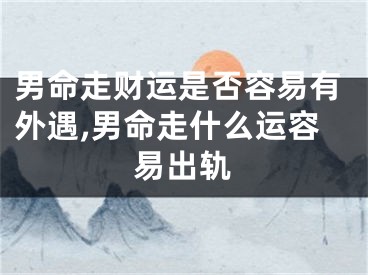 男命走财运是否容易有外遇,男命走什么运容易出轨