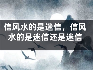 信风水的是迷信，信风水的是迷信还是迷信