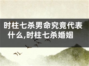 时柱七杀男命究竟代表什么,时柱七杀婚姻