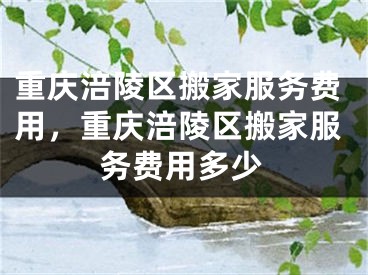 重庆涪陵区搬家服务费用，重庆涪陵区搬家服务费用多少