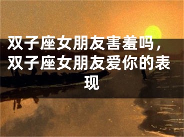 双子座女朋友害羞吗，双子座女朋友爱你的表现