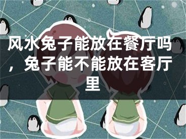 风水兔子能放在餐厅吗，兔子能不能放在客厅里