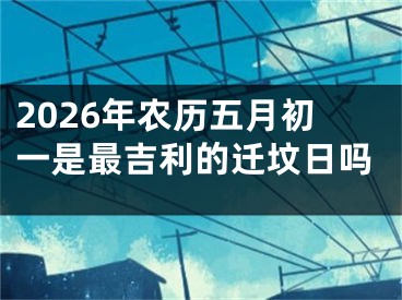 2026年农历五月初一是最吉利的迁坟日吗