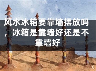 风水冰箱要靠墙摆放吗，冰箱是靠墙好还是不靠墙好