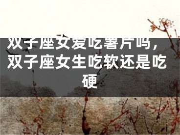 双子座女爱吃薯片吗，双子座女生吃软还是吃硬