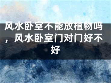 风水卧室不能放植物吗，风水卧室门对门好不好