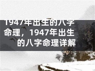 1947年出生的八字命理，1947年出生的八字命理详解