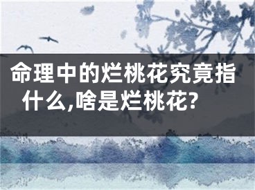 命理中的烂桃花究竟指什么,啥是烂桃花?