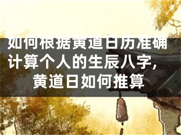 如何根据黄道日历准确计算个人的生辰八字,黄道日如何推算