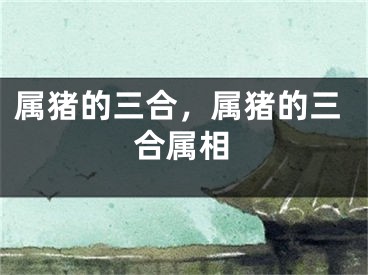 属猪的三合，属猪的三合属相