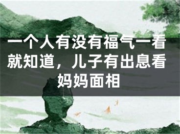 一个人有没有福气一看就知道,儿子有出息看妈妈面相