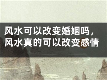 风水可以改变婚姻吗，风水真的可以改变感情