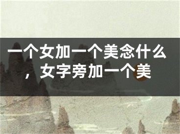 一个女加一个美念什么，女字旁加一个美