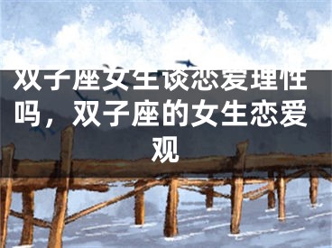 双子座女生谈恋爱理性吗，双子座的女生恋爱观
