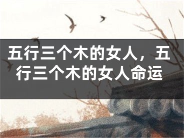 五行三个木的女人，五行三个木的女人命运