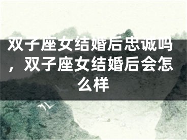 双子座女结婚后忠诚吗，双子座女结婚后会怎么样