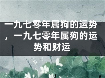 一九七零年属狗的运势，一九七零年属狗的运势和财运