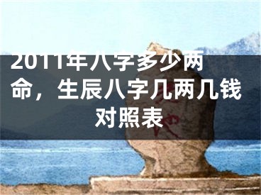 2011年八字多少两命，生辰八字几两几钱对照表